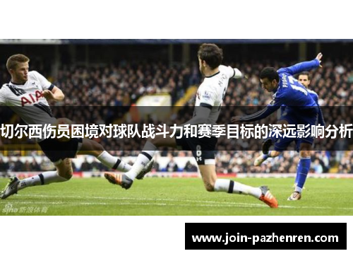 切尔西伤员困境对球队战斗力和赛季目标的深远影响分析