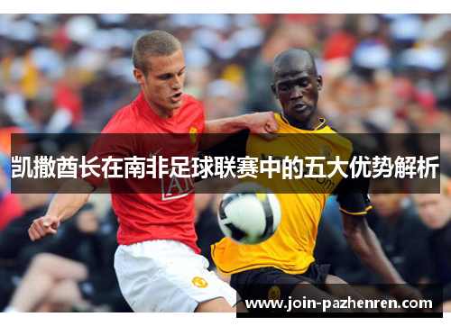 /uploads/images/20250511/kai-sa-qiu-zhang-zai-nan-fei-zu-qiu-lian-sai-zhong-de-wu-da-you-shi-jie-xi.webp