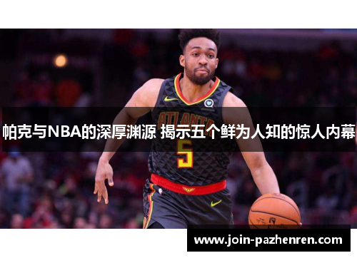 帕克与NBA的深厚渊源 揭示五个鲜为人知的惊人内幕