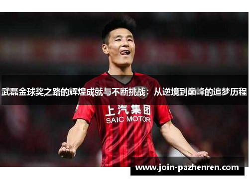 武磊金球奖之路的辉煌成就与不断挑战：从逆境到巅峰的追梦历程