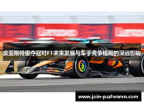 皮亚斯特里夺冠对F1未来发展与车手竞争格局的深远影响