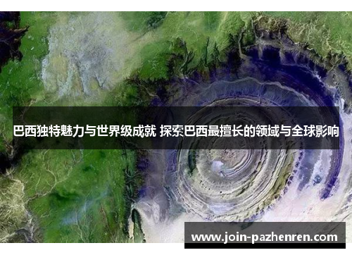 巴西独特魅力与世界级成就 探索巴西最擅长的领域与全球影响