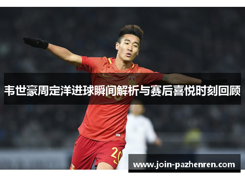 韦世豪周定洋进球瞬间解析与赛后喜悦时刻回顾