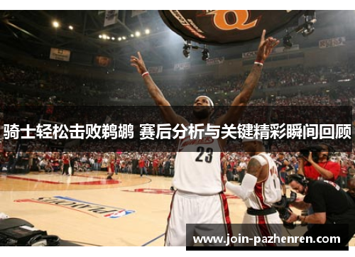 骑士轻松击败鹈鹕 赛后分析与关键精彩瞬间回顾