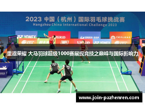重返荣耀 大马羽球超级1000赛展现竞技之巅峰与国际影响力 重返荣耀 大马羽球超级1000赛展现竞技之巅峰与国际影响力