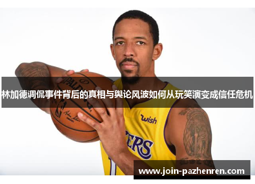 林加德调侃事件背后的真相与舆论风波如何从玩笑演变成信任危机 林加德调侃事件背后的真相与舆论风波如何从玩笑演变成信任危机