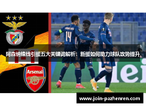 阿森纳锋线引援五大关键词解析:新援如何助力球队攻势提升 阿森纳锋线引援五大关键词解析:新援如何助力球队攻势提升