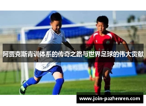 阿贾克斯青训体系的传奇之路与世界足球的伟大贡献 阿贾克斯青训体系的传奇之路与世界足球的伟大贡献