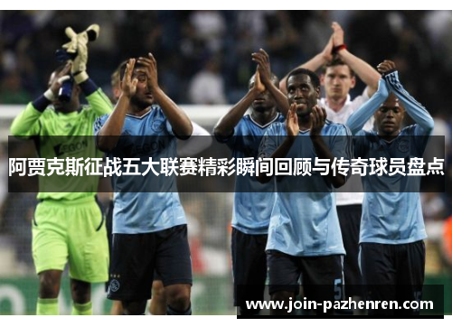 阿贾克斯征战五大联赛精彩瞬间回顾与传奇球员盘点 阿贾克斯征战五大联赛精彩瞬间回顾与传奇球员盘点