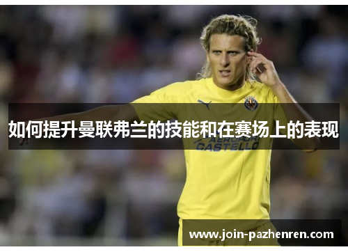 如何提升曼联弗兰的技能和在赛场上的表现 如何提升曼联弗兰的技能和在赛场上的表现