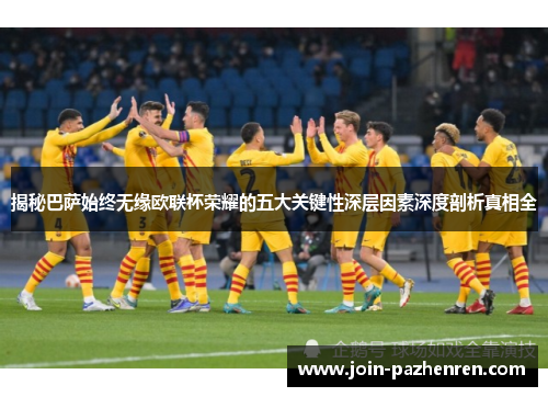 揭秘巴萨始终无缘欧联杯荣耀的五大关键性深层因素深度剖析真相全 揭秘巴萨始终无缘欧联杯荣耀的五大关键性深层因素深度剖析真相全