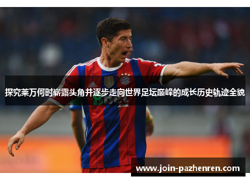 探究莱万何时崭露头角并逐步走向世界足坛巅峰的成长历史轨迹全貌 探究莱万何时崭露头角并逐步走向世界足坛巅峰的成长历史轨迹全貌