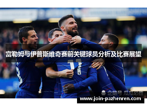 富勒姆与伊普斯维奇赛前关键球员分析及比赛展望