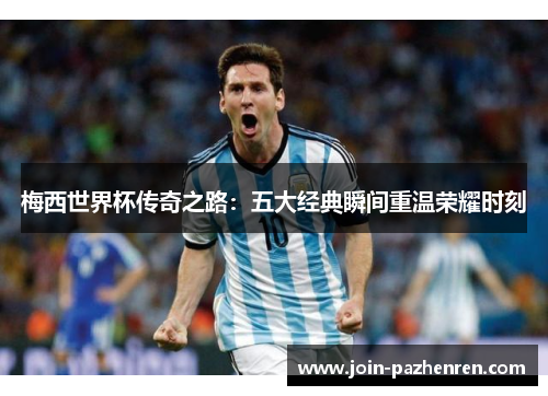 梅西世界杯传奇之路：五大经典瞬间重温荣耀时刻
