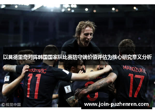 以莫德里奇对阵韩国国家队比赛防守端价值评估为核心研究意义分析