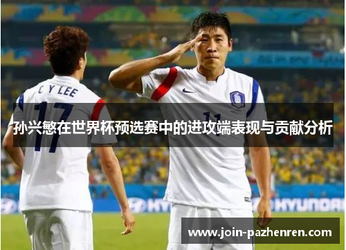 孙兴慜在世界杯预选赛中的进攻端表现与贡献分析