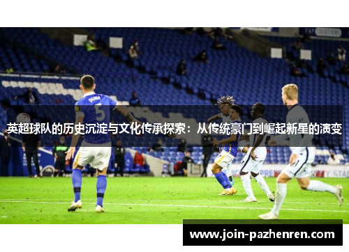 英超球队的历史沉淀与文化传承探索：从传统豪门到崛起新星的演变