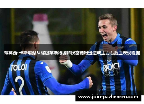 蒂莫西·卡斯塔涅从降级莱斯特城转投富勒姆迅速成主力右后卫表现稳健 蒂莫西·卡斯塔涅从降级莱斯特城转投富勒姆迅速成主力右后卫表现稳健