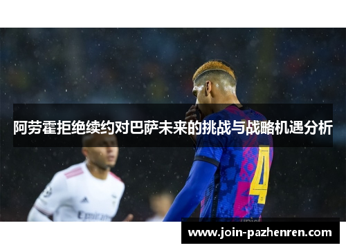 阿劳霍拒绝续约对巴萨未来的挑战与战略机遇分析