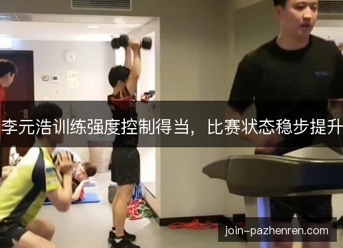 李元浩训练强度控制得当,比赛状态稳步提升 李元浩训练强度控制得当,比赛状态稳步提升