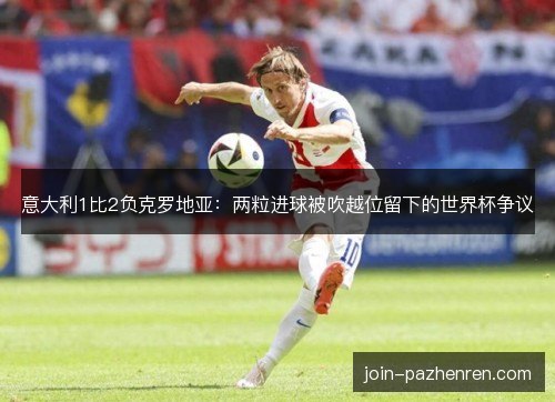 意大利1比2负克罗地亚:两粒进球被吹越位留下的世界杯争议 意大利1比2负克罗地亚:两粒进球被吹越位留下的世界杯争议